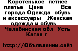 Коротенькое, летнее платье › Цена ­ 550 - Все города Одежда, обувь и аксессуары » Женская одежда и обувь   . Челябинская обл.,Усть-Катав г.